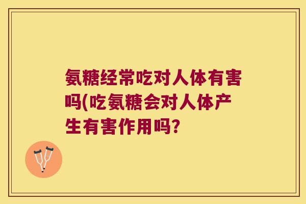 氨糖经常吃对人体有害吗(吃氨糖会对人体产生有害作用吗？