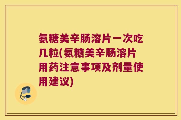 氨糖美辛肠溶片一次吃几粒(氨糖美辛肠溶片用药注意事项及剂量使用建议) 氨糖美辛肠溶片一次吃几粒(氨糖美辛肠溶片用药注意事项及剂量使用建议)
