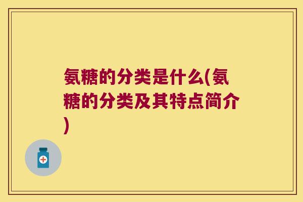 氨糖的分类是什么(氨糖的分类及其特点简介)