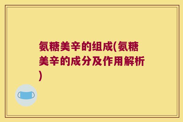 氨糖美辛的组成(氨糖美辛的成分及作用解析) 氨糖美辛的组成(氨糖美辛的成分及作用解析)