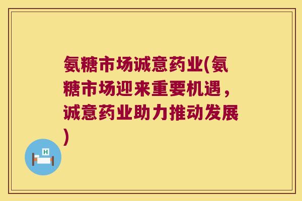 氨糖市场诚意药业(氨糖市场迎来重要机遇，诚意药业助力推动发展)