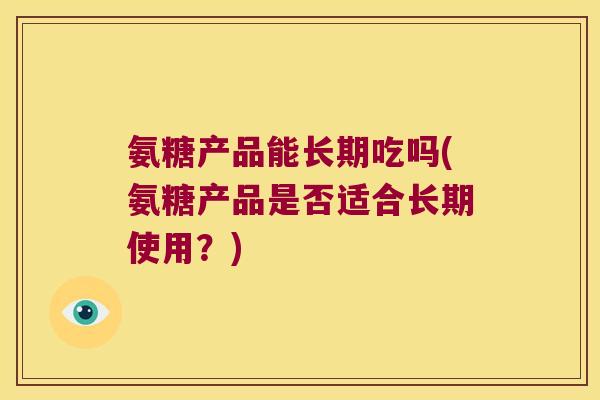 氨糖产品能长期吃吗(氨糖产品是否适合长期使用？)