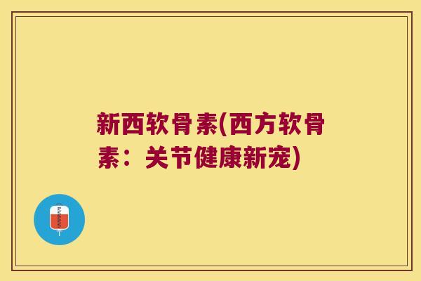 新西软骨素(西方软骨素：关节健康新宠)
