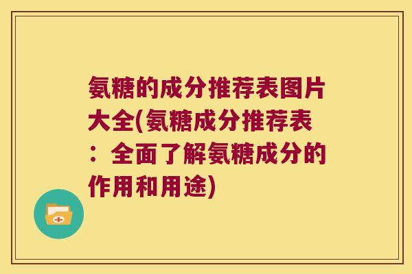 氨糖的成分推荐表图片大全(氨糖成分推荐表：全面了解氨糖成分的作用和用途)