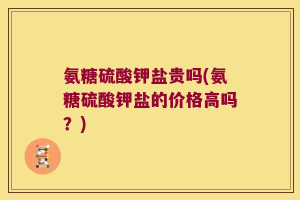 氨糖硫酸钾盐贵吗(氨糖硫酸钾盐的价格高吗？)