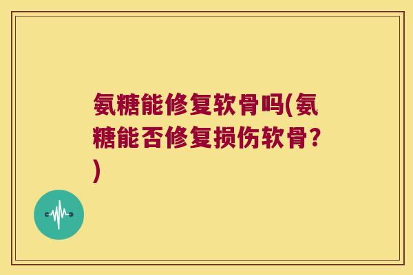 氨糖能修复软骨吗(氨糖能否修复损伤软骨?) 氨糖能修复软骨吗(氨糖能否修复损伤软骨?)