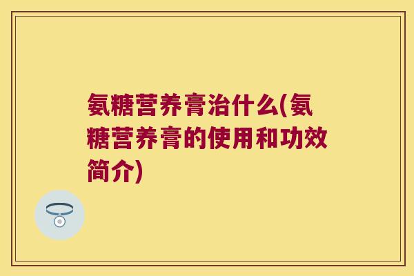 氨糖营养膏什么(氨糖营养膏的使用和功效简介) 氨糖营养膏什么(氨糖营养膏的使用和功效简介)