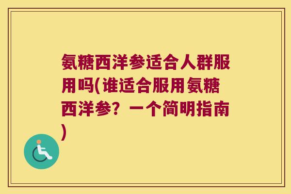 氨糖西洋参适合人群服用吗(谁适合服用氨糖西洋参?一个简明指南) 氨糖西洋参适合人群服用吗(谁适合服用氨糖西洋参?一个简明指南)