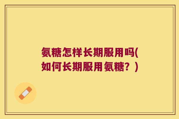 氨糖怎样长期服用吗(如何长期服用氨糖?) 氨糖怎样长期服用吗(如何长期服用氨糖?)