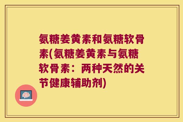氨糖姜黄素和氨糖软骨素(氨糖姜黄素与氨糖软骨素:两种天然的关节健康辅助剂) 氨糖姜黄素和氨糖软骨素(氨糖姜黄素与氨糖软骨素:两种天然的关节健康辅助剂)