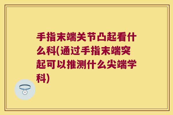 手指末端关节凸起看什么科(通过手指末端突起可以推测什么尖端学科) 手指末端关节凸起看什么科(通过手指末端突起可以推测什么尖端学科)