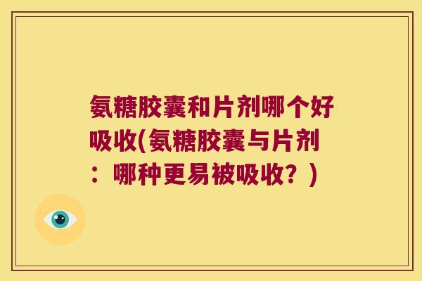 氨糖胶囊和片剂哪个好吸收(氨糖胶囊与片剂：哪种更易被吸收？)