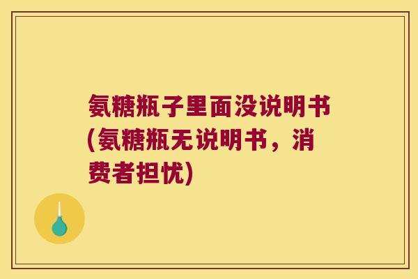 氨糖瓶子里面没说明书(氨糖瓶无说明书，消费者担忧)