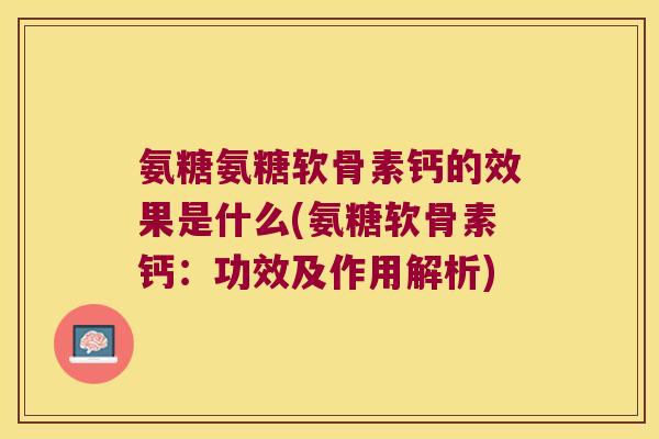 氨糖氨糖软骨素钙的效果是什么(氨糖软骨素钙：功效及作用解析)