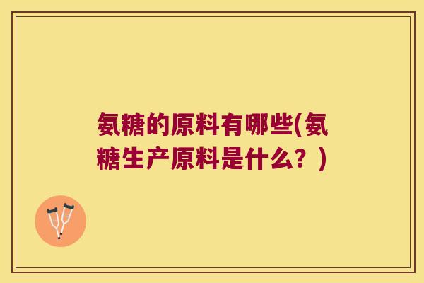 氨糖的原料有哪些(氨糖生产原料是什么？)