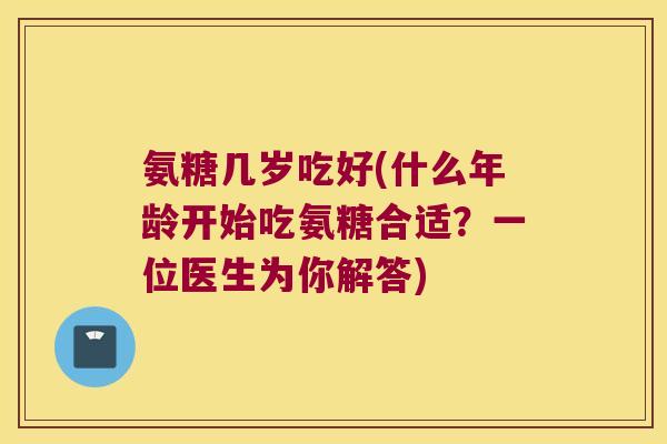 氨糖几岁吃好(什么年龄开始吃氨糖合适？一位医生为你解答)