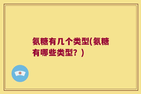 氨糖有几个类型(氨糖有哪些类型？)