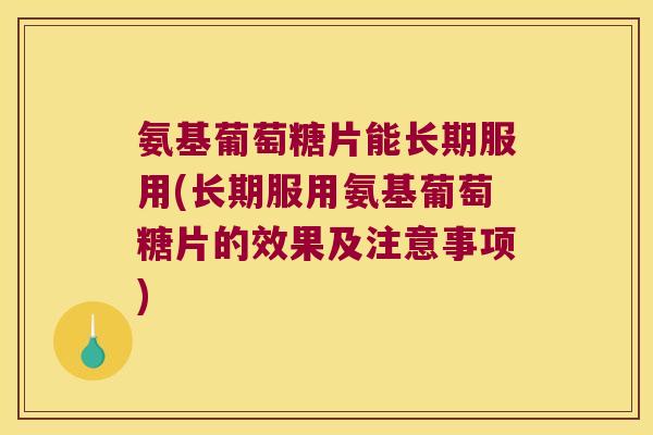 氨基葡萄糖片能长期服用(长期服用氨基葡萄糖片的效果及注意事项)