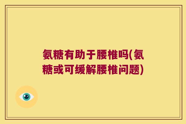 氨糖有助于腰椎吗(氨糖或可缓解腰椎问题) 氨糖有助于腰椎吗(氨糖或可缓解腰椎问题)