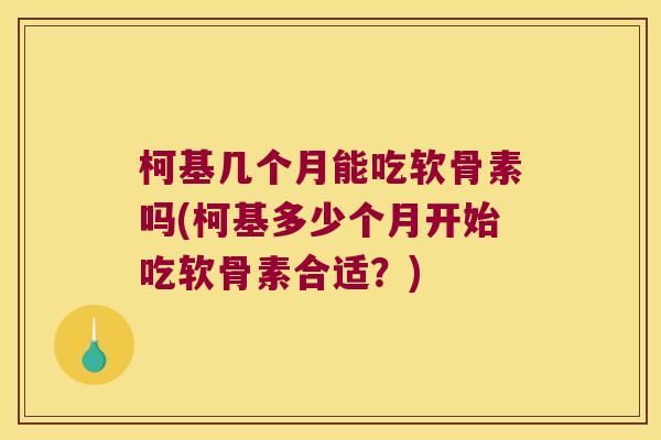 柯基几个月能吃软骨素吗(柯基多少个月开始吃软骨素合适?) 柯基几个月能吃软骨素吗(柯基多少个月开始吃软骨素合适?)