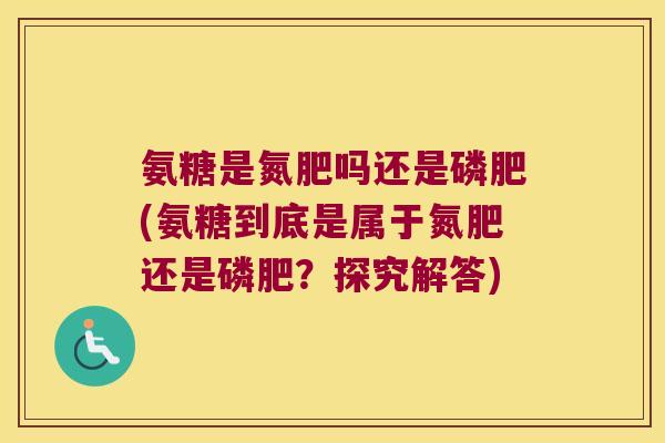 氨糖是氮肥吗还是磷肥(氨糖到底是属于氮肥还是磷肥？探究解答)
