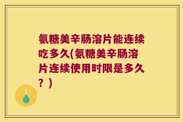 氨糖美辛肠溶片能连续吃多久(氨糖美辛肠溶片连续使用时限是多久?) 氨糖美辛肠溶片能连续吃多久(氨糖美辛肠溶片连续使用时限是多久?)