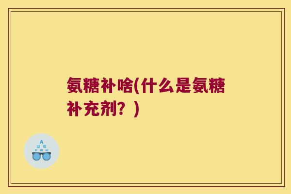 氨糖补啥(什么是氨糖补充剂？)
