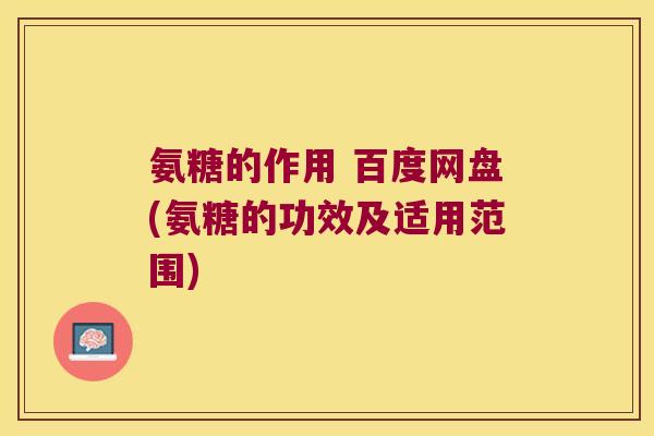 氨糖的作用 百度网盘(氨糖的功效及适用范围) 氨糖的作用 百度网盘(氨糖的功效及适用范围)