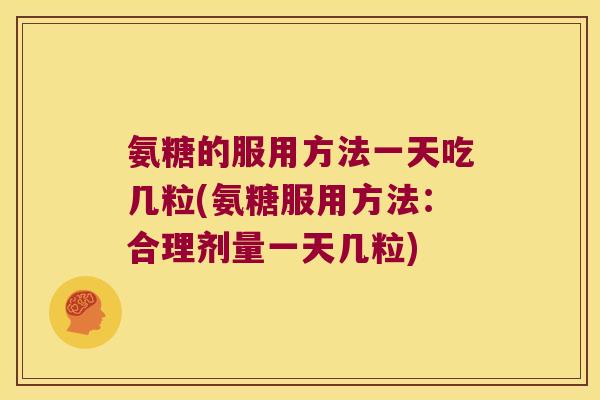 氨糖的服用方法一天吃几粒(氨糖服用方法：合理剂量一天几粒)