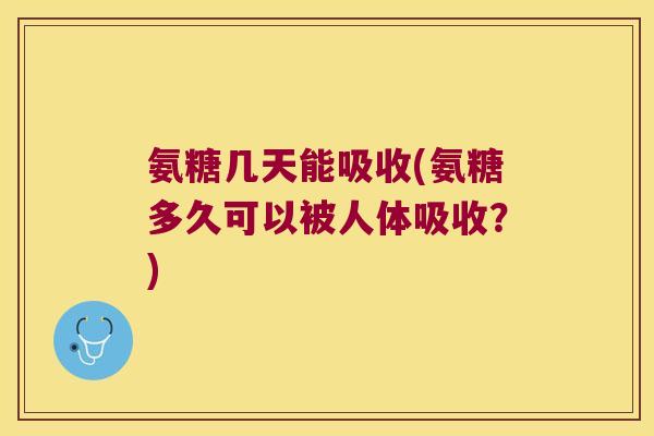 氨糖几天能吸收(氨糖多久可以被人体吸收?) 氨糖几天能吸收(氨糖多久可以被人体吸收?)