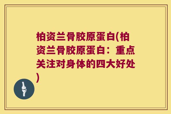 柏资兰骨胶原蛋白(柏资兰骨胶原蛋白：重点关注对身体的四大好处)