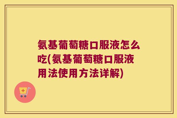 氨基葡萄糖口服液怎么吃(氨基葡萄糖口服液用法使用方法详解)