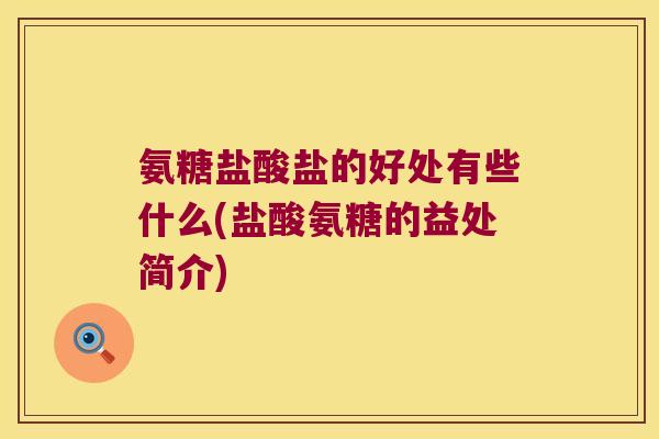 氨糖盐酸盐的好处有些什么(盐酸氨糖的益处简介) 氨糖盐酸盐的好处有些什么(盐酸氨糖的益处简介)