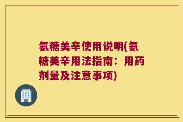 氨糖美辛使用说明(氨糖美辛用法指南:用药剂量及注意事项) 氨糖美辛使用说明(氨糖美辛用法指南:用药剂量及注意事项)
