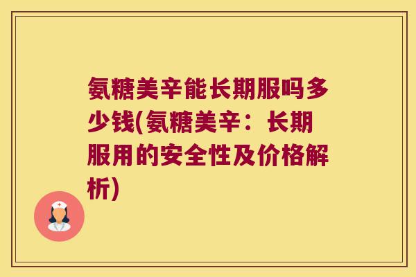 氨糖美辛能长期服吗多少钱(氨糖美辛：长期服用的安全性及价格解析)