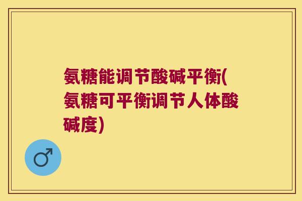 氨糖能调节酸碱平衡(氨糖可平衡调节人体酸碱度)