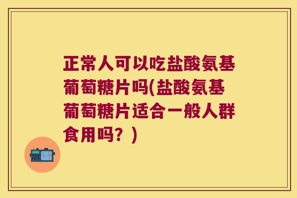正常人可以吃盐酸氨基葡萄糖片吗(盐酸氨基葡萄糖片适合一般人群食用吗？)