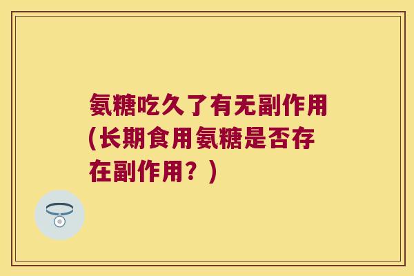 氨糖吃久了有无副作用(长期食用氨糖是否存在副作用？)
