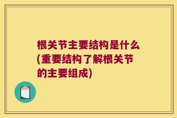 根关节主要结构是什么(重要结构了解根关节的主要组成)