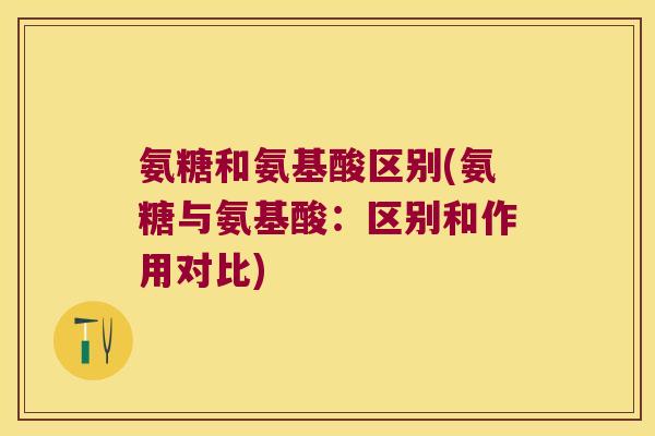 氨糖和氨基酸区别(氨糖与氨基酸:区别和作用对比) 氨糖和氨基酸区别(氨糖与氨基酸:区别和作用对比)
