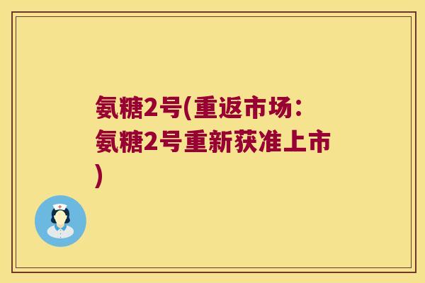 氨糖2号(重返市场:氨糖2号重新获准上市) 氨糖2号(重返市场:氨糖2号重新获准上市)