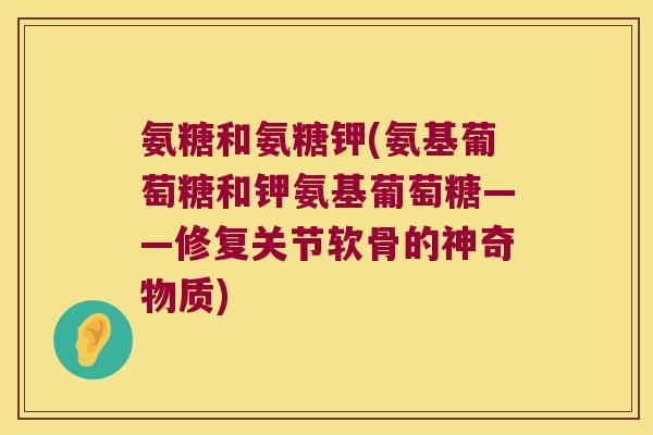 氨糖和氨糖钾(氨基葡萄糖和钾氨基葡萄糖——修复关节软骨的神奇物质)