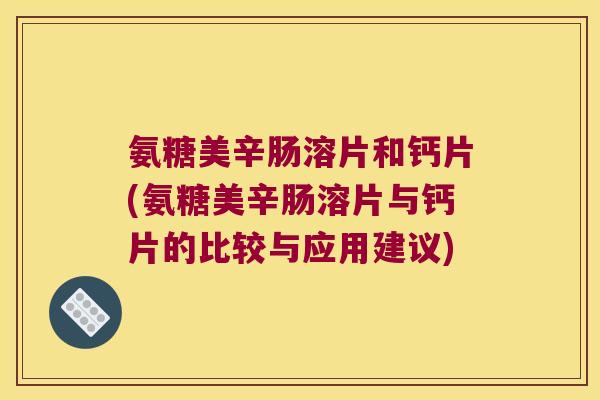 氨糖美辛肠溶片和钙片(氨糖美辛肠溶片与钙片的比较与应用建议)