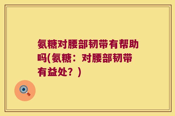 氨糖对腰部韧带有帮助吗(氨糖：对腰部韧带有益处？)