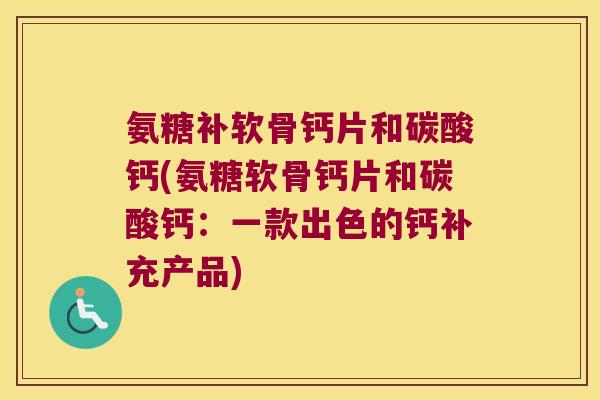 氨糖补软骨钙片和碳酸钙(氨糖软骨钙片和碳酸钙：一款出色的钙补充产品)