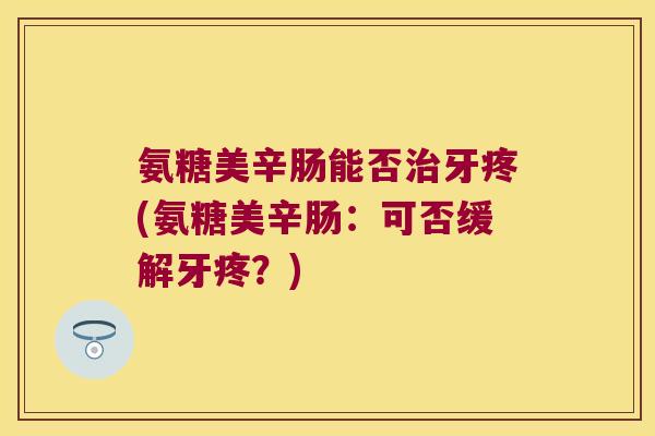 氨糖美辛肠能否牙疼(氨糖美辛肠：可否缓解牙疼？)