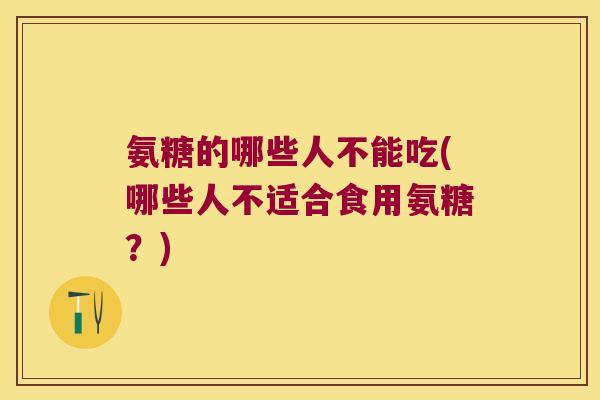 氨糖的哪些人不能吃(哪些人不适合食用氨糖？)
