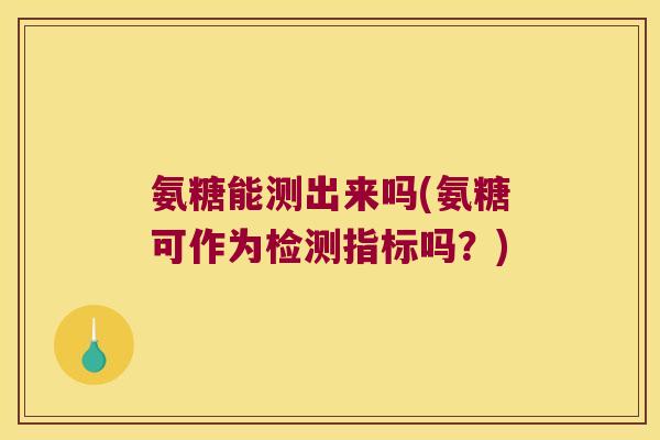 氨糖能测出来吗(氨糖可作为检测指标吗？)