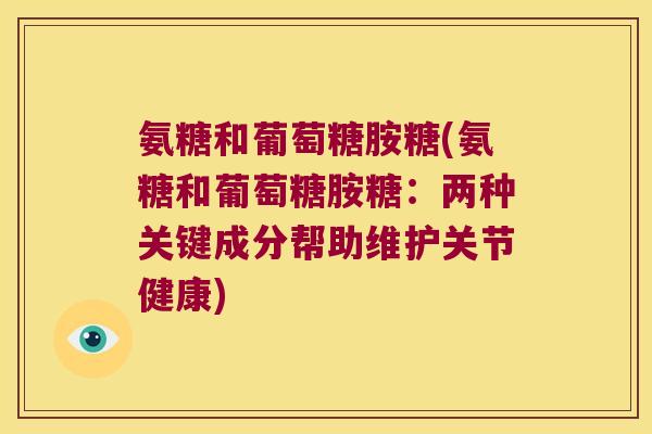 氨糖和葡萄糖胺糖(氨糖和葡萄糖胺糖:两种关键成分帮助维护关节健康) 氨糖和葡萄糖胺糖(氨糖和葡萄糖胺糖:两种关键成分帮助维护关节健康)