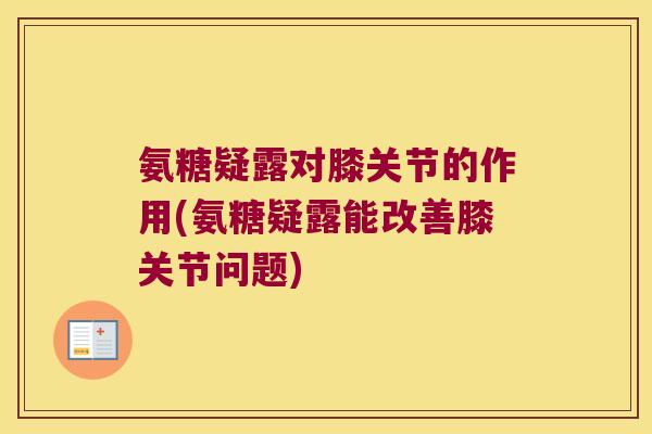 氨糖疑露对膝关节的作用(氨糖疑露能改善膝关节问题) 氨糖疑露对膝关节的作用(氨糖疑露能改善膝关节问题)